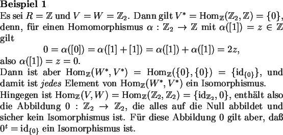 \begin{beispiel}
Es sei $R=\Z$\ und $V=W=\Z_2$. Dann gilt
$V^*=\Hom_\Z(\Z_2,\Z...
... $0$\ gilt aber, da $0^t=\id_{\{0\}}$\ ein Isomorphismus
ist.
\end{beispiel}